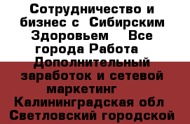 Сотрудничество и бизнес с “Сибирским Здоровьем“ - Все города Работа » Дополнительный заработок и сетевой маркетинг   . Калининградская обл.,Светловский городской округ 